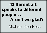 Text Box:       “Different art speaks to different people . . .        Aren’t we glad?        Michael Don Fess     
